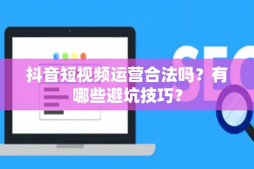 抖音短视频运营合法吗？有哪些避坑技巧？