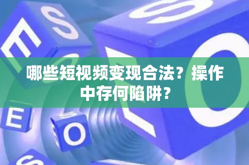 哪些短视频变现合法？操作中存何陷阱？